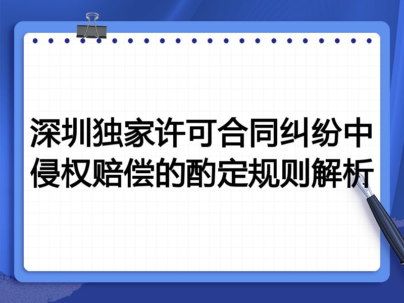 深圳独家许可合同纠纷中侵权赔偿的酌定规则解析