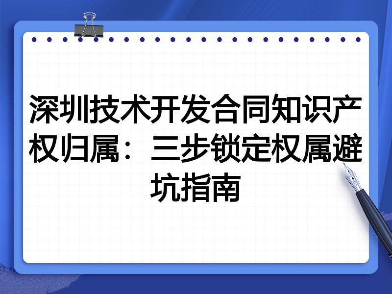 深圳技术开发合同知识产权归属：三步锁定权属避坑指南