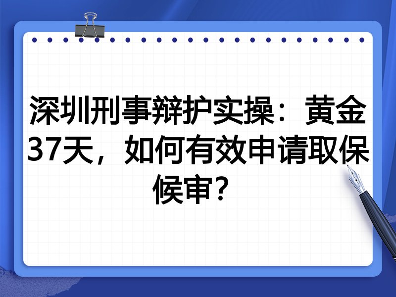 深圳刑事辩护实操:黄金37天,如何有效申请取保候审?