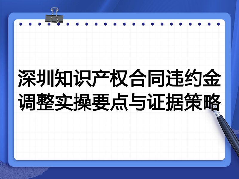 深圳知识产权合同违约金调整实操要点与证据策略