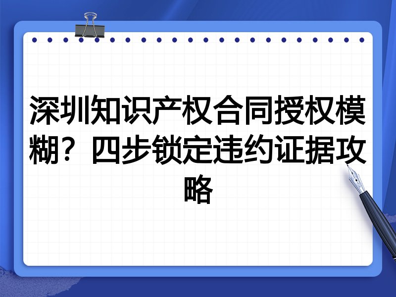深圳知识产权合同授权模糊?四步锁定违约证据攻略