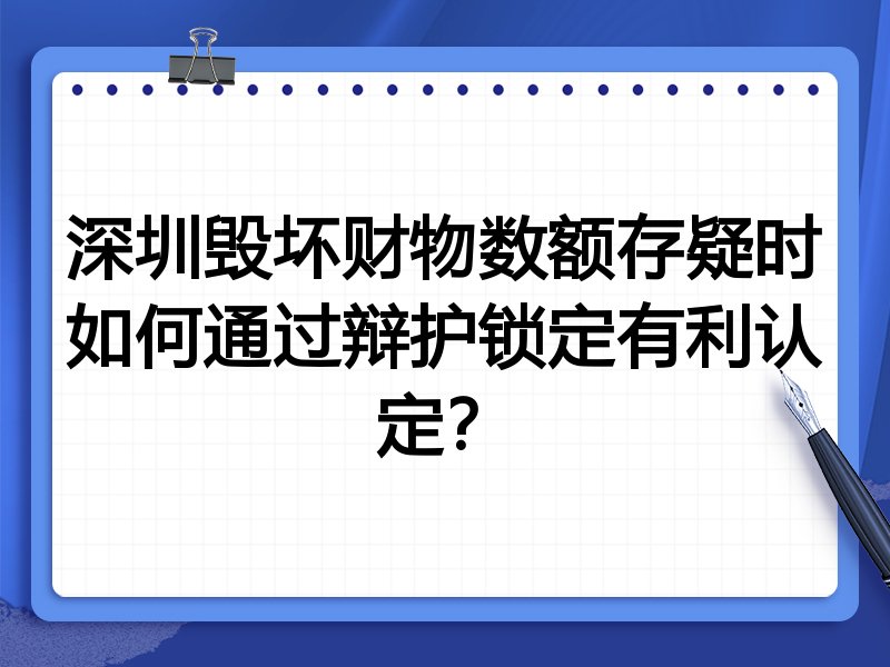 深圳毁坏财物数额存疑时如何通过辩护锁定有利认定？