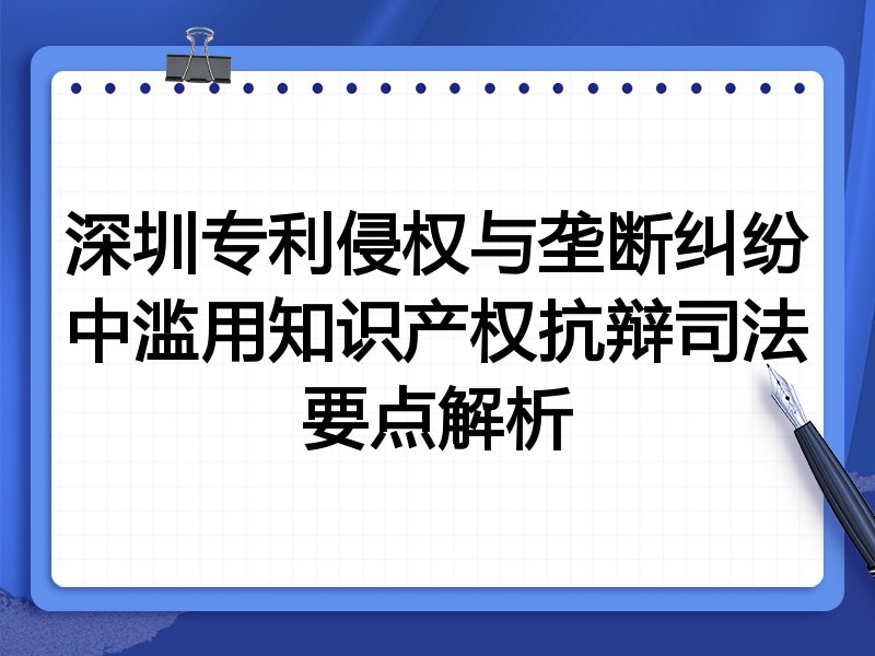 深圳专利侵权与垄断纠纷中滥用知识产权抗辩司法要点解析