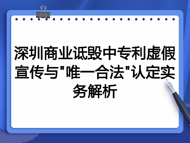深圳商业诋毁中专利虚假宣传与"唯一合法"认定实务解析