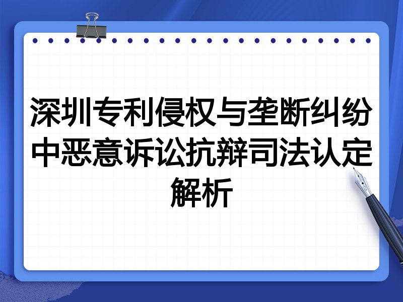 深圳专利侵权与垄断纠纷中恶意诉讼抗辩司法认定解析
