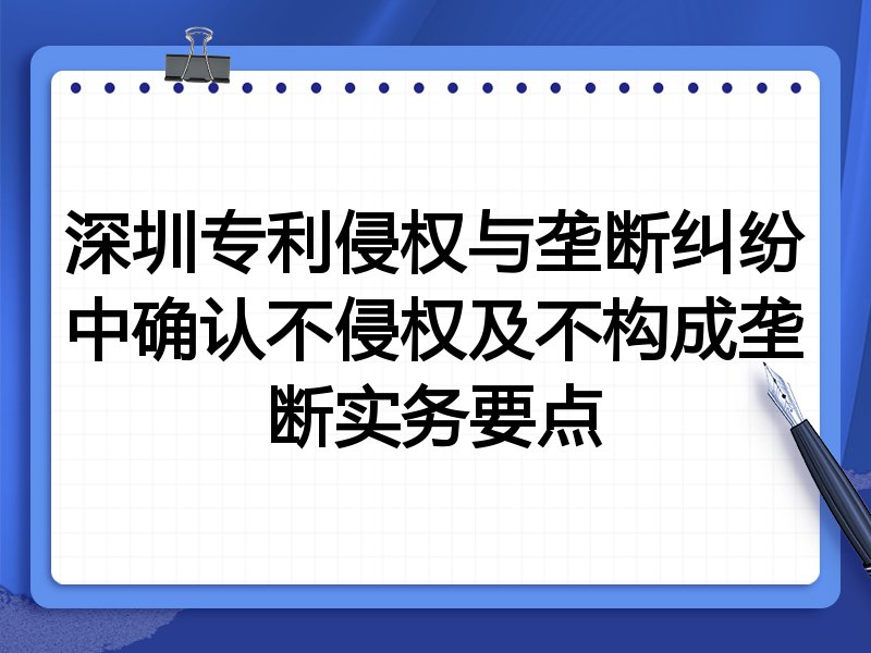 深圳专利侵权与垄断纠纷中确认不侵权及不构成垄断实务要点