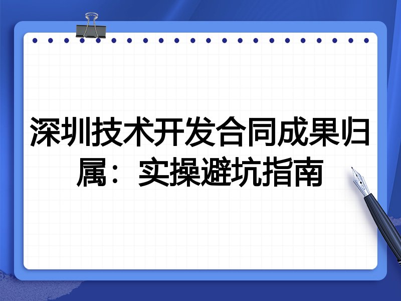 深圳技术开发合同成果归属:实操避坑指南
