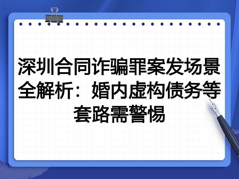 深圳合同诈骗罪案发场景全解析：婚内虚构债务等套路需警惕