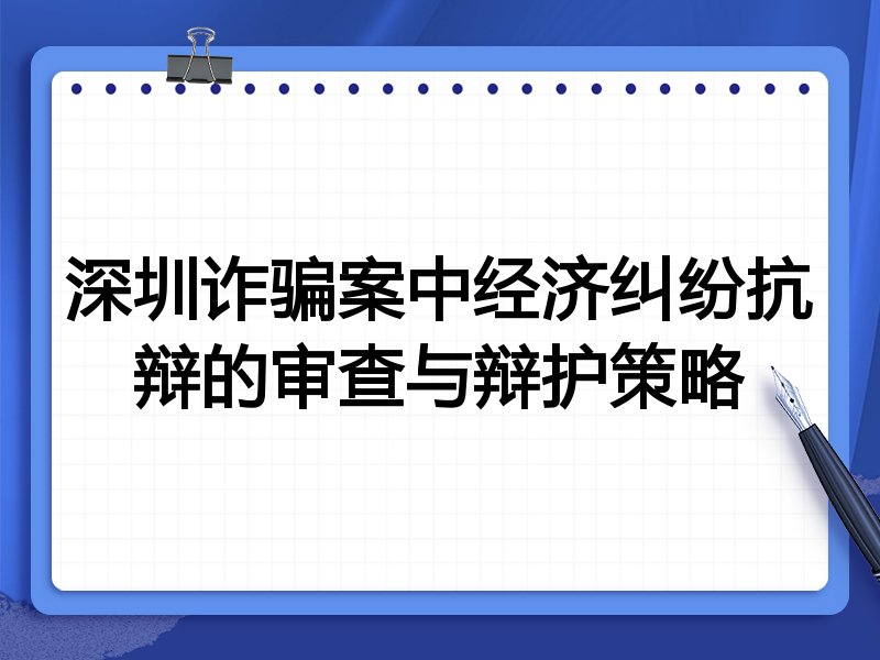 深圳诈骗案中经济纠纷抗辩的审查与辩护策略