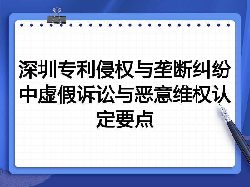 深圳专利侵权与垄断纠纷中虚假诉讼与恶意维权认定要点
