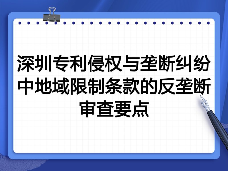 深圳专利侵权与垄断纠纷中地域限制条款的反垄断审查要点