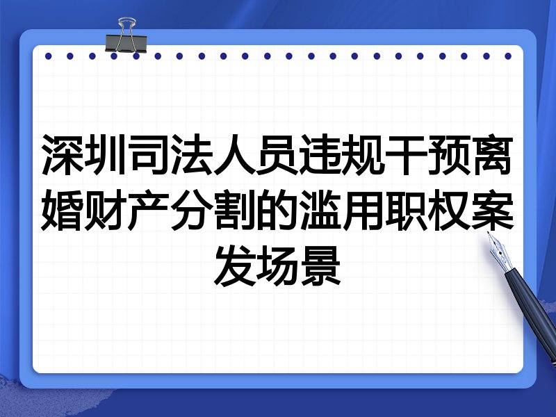 深圳司法人员违规干预离婚财产分割的滥用职权案发场景