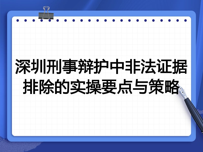 深圳刑事辩护中非法证据排除的实操要点与策略