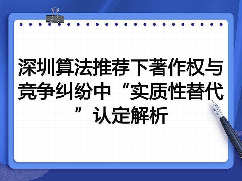 深圳算法推荐下著作权与竞争纠纷中“实质性替代”认定解析