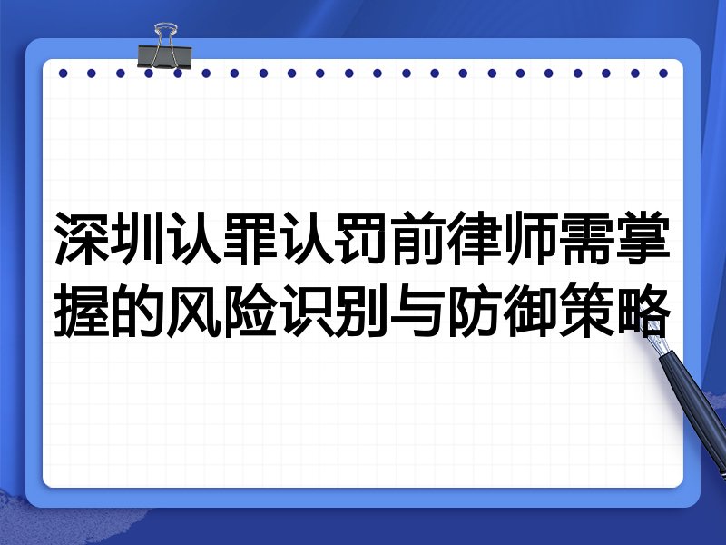 深圳认罪认罚前律师需掌握的风险识别与防御策略