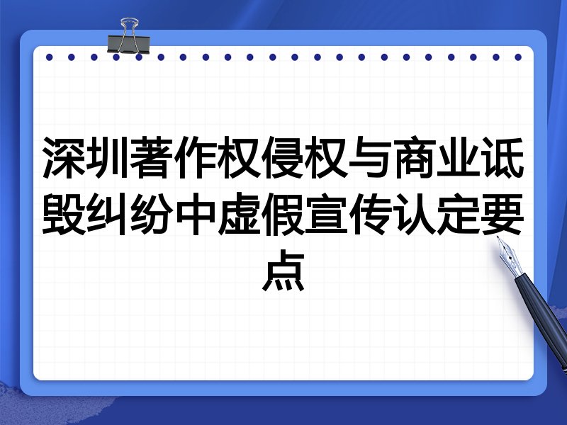 深圳著作权侵权与商业诋毁纠纷中虚假宣传认定要点