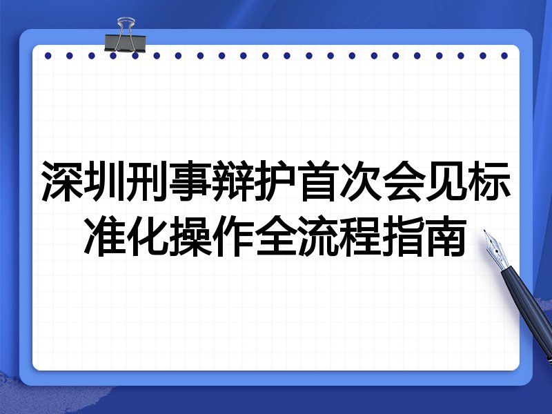深圳刑事辩护首次会见标准化操作全流程指南