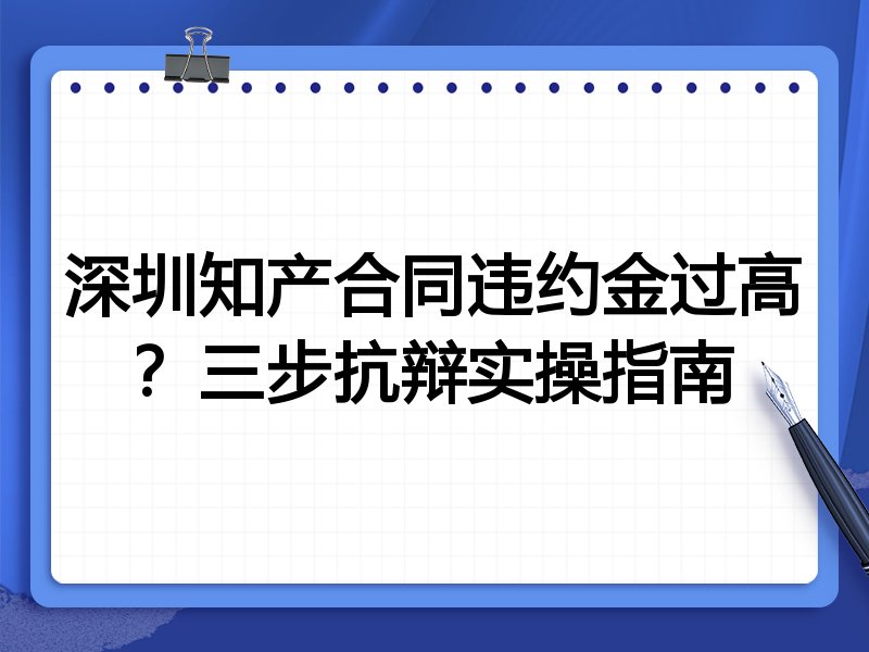 深圳知产合同违约金过高?三步抗辩实操指南
