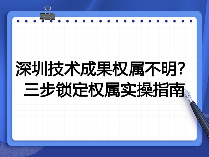 深圳技术成果权属不明?三步锁定权属实操指南
