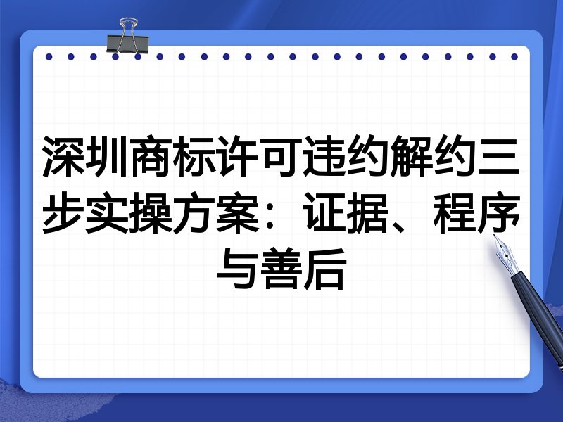 深圳商标许可违约解约三步实操方案：证据、程序与善后