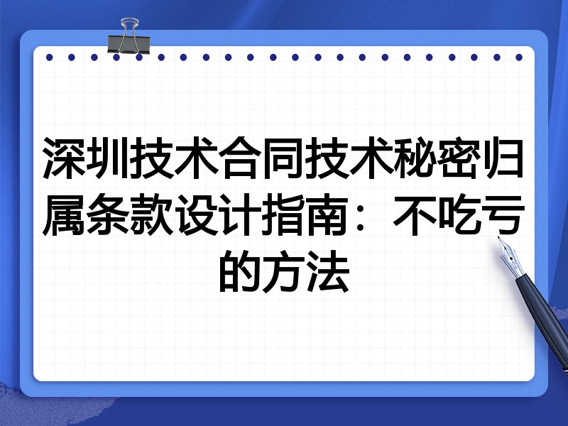 深圳技术合同技术秘密归属条款设计指南:不吃亏的方法