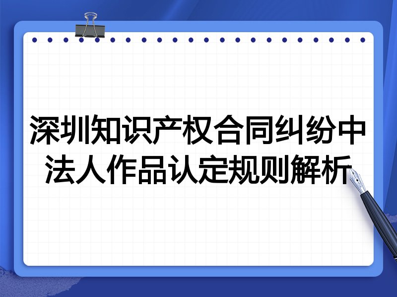 深圳知识产权合同纠纷中法人作品认定规则解析