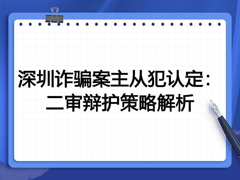 深圳诈骗案主从犯认定:二审辩护策略解析