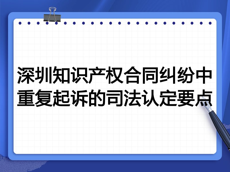 深圳知识产权合同纠纷中重复起诉的司法认定要点