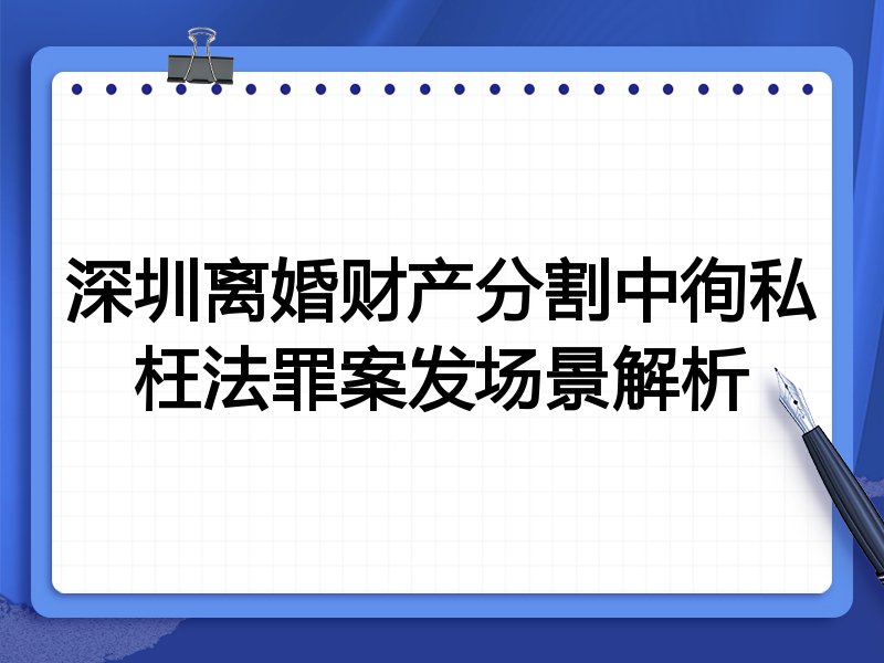 深圳离婚财产分割中徇私枉法罪案发场景解析