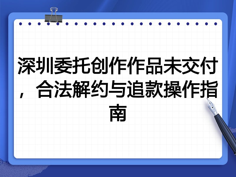 深圳委托创作作品未交付,合法解约与追款操作指南