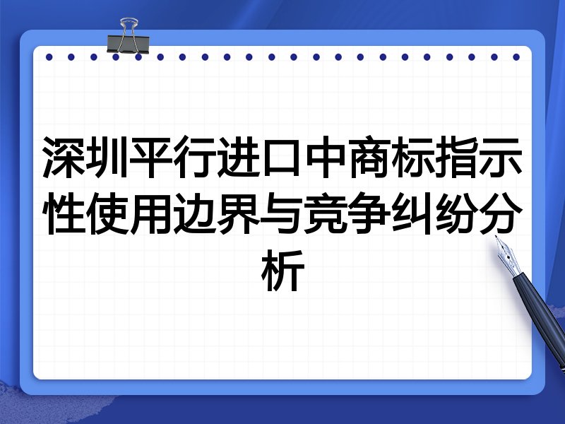 深圳平行进口中商标指示性使用边界与竞争纠纷分析