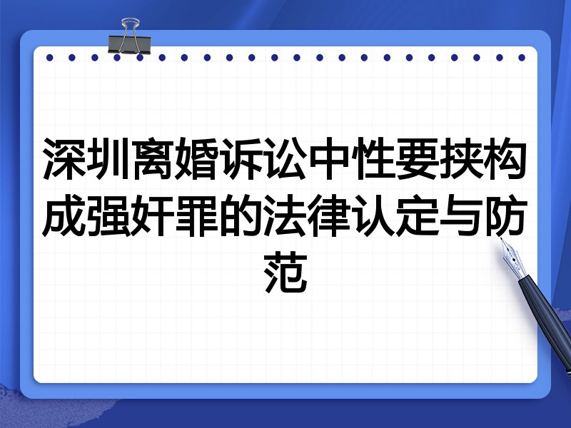 深圳离婚诉讼中性要挟构成强奸罪的法律认定与防范