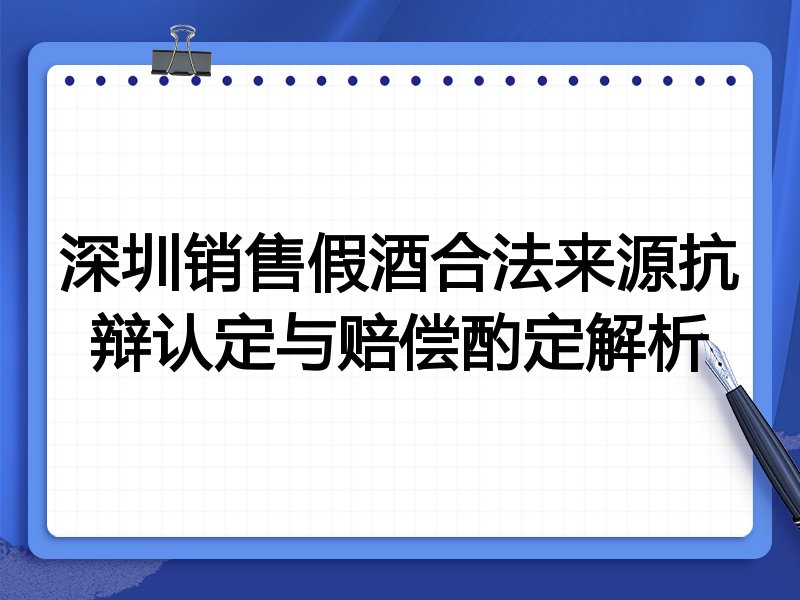深圳销售假酒合法来源抗辩认定与赔偿酌定解析