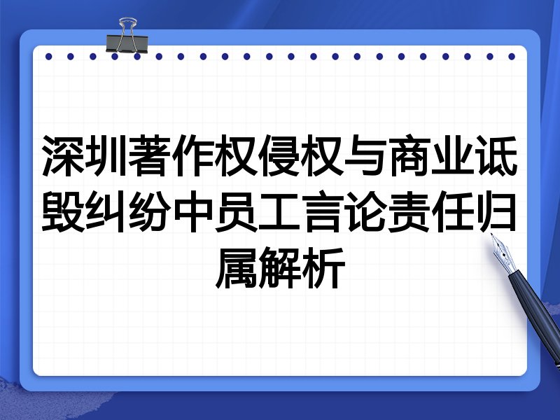 深圳著作权侵权与商业诋毁纠纷中员工言论责任归属解析