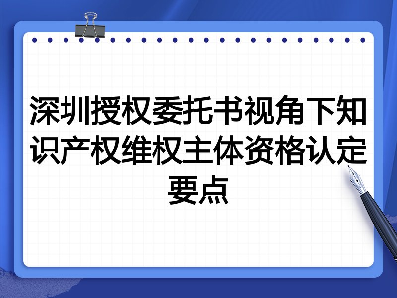深圳授权委托书视角下知识产权维权主体资格认定要点