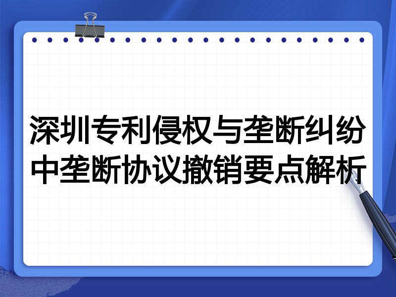深圳专利侵权与垄断纠纷中垄断协议撤销要点解析