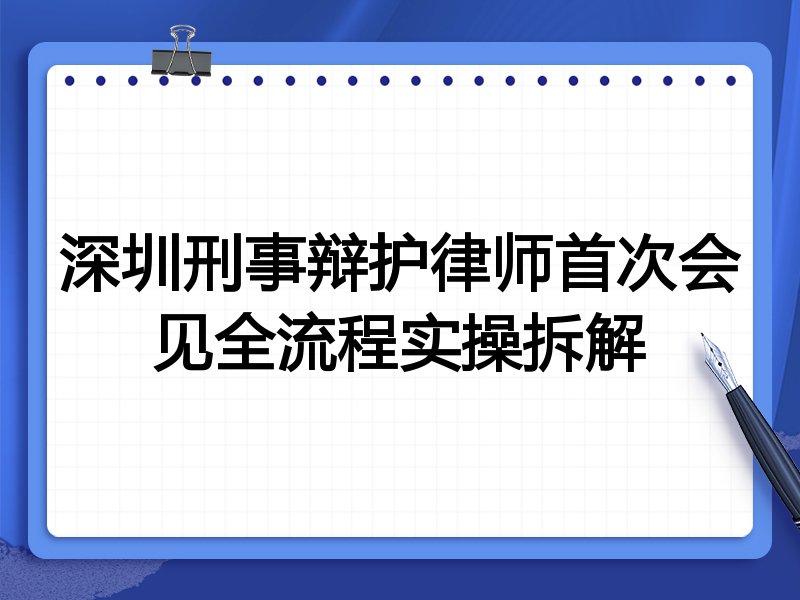 深圳刑事辩护律师首次会见全流程实操拆解