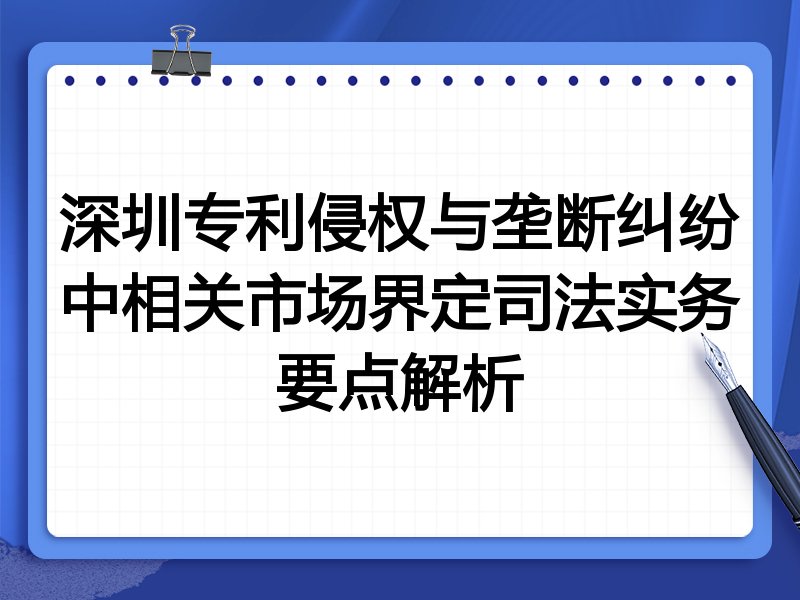 深圳专利侵权与垄断纠纷中相关市场界定司法实务要点解析