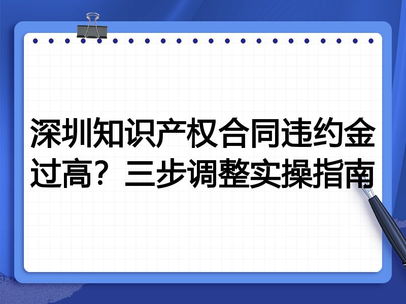 深圳知识产权合同违约金过高?三步调整实操指南