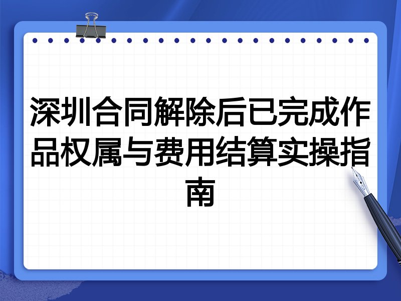 深圳合同解除后已完成作品权属与费用结算实操指南