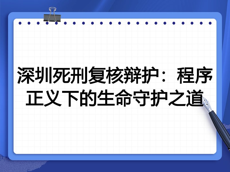 深圳死刑复核辩护:程序正义下的生命守护之道