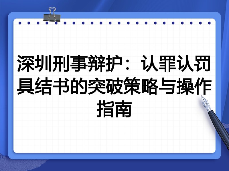 深圳刑事辩护:认罪认罚具结书的突破策略与操作指南