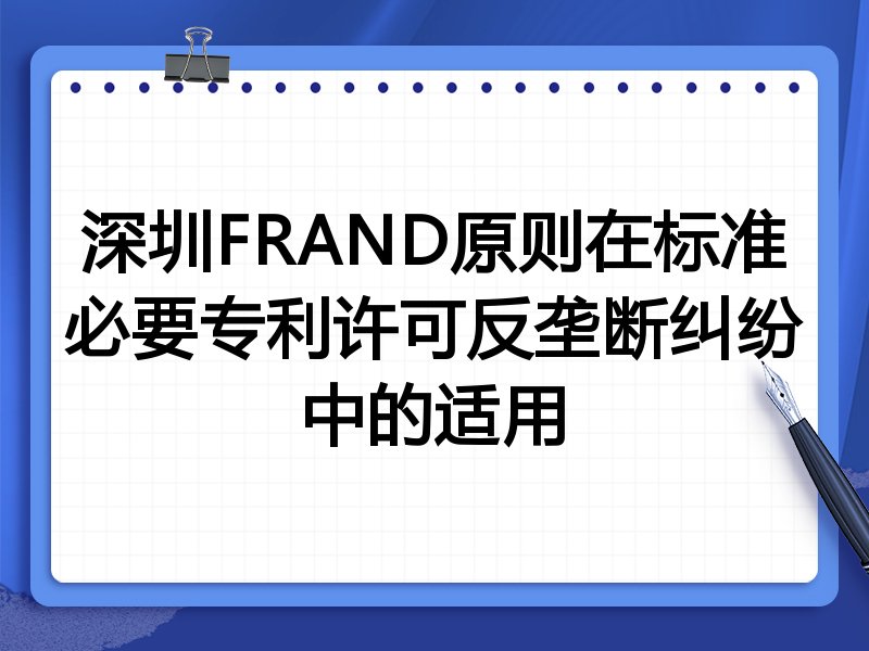 深圳FRAND原则在标准必要专利许可反垄断纠纷中的适用