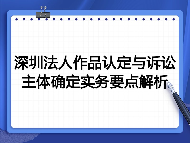 深圳法人作品认定与诉讼主体确定实务要点解析