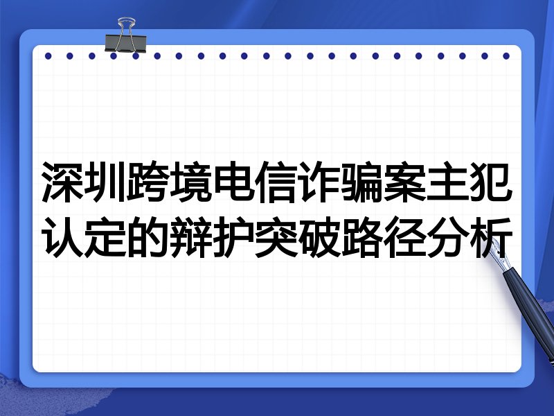 深圳跨境电信诈骗案主犯认定的辩护突破路径分析
