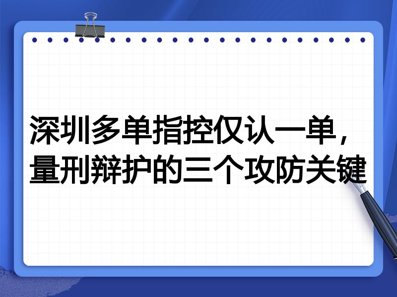 深圳多单指控仅认一单,量刑辩护的三个攻防关键
