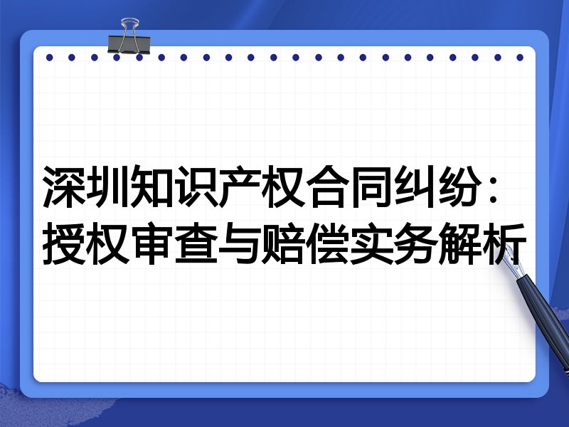 深圳知识产权合同纠纷:授权审查与赔偿实务解析