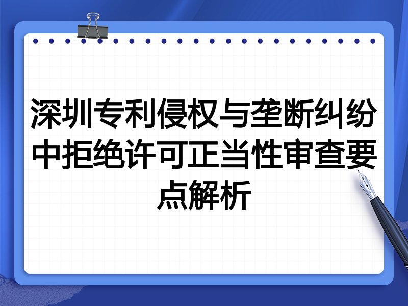 深圳专利侵权与垄断纠纷中拒绝许可正当性审查要点解析
