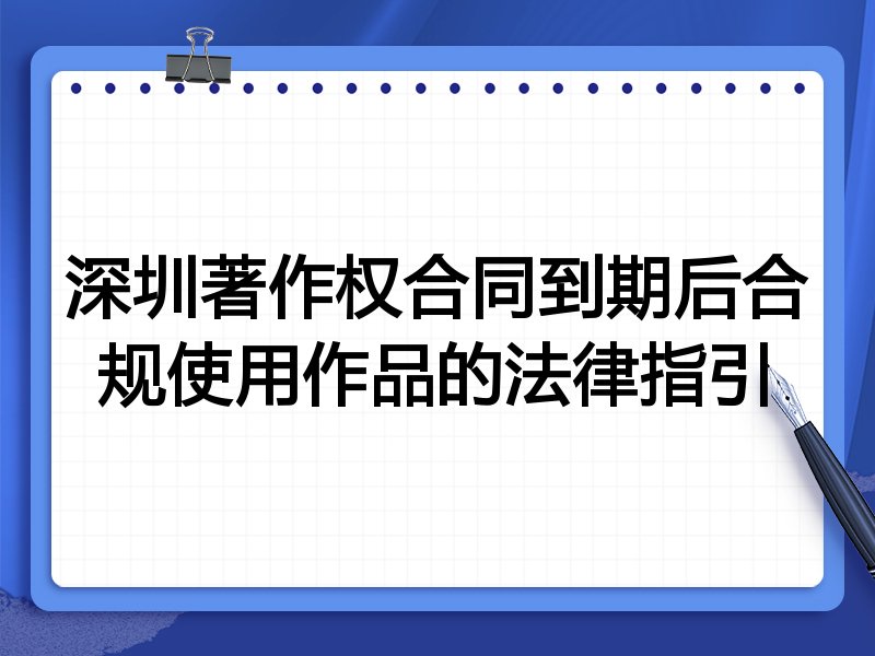 深圳著作权合同到期后合规使用作品的法律指引