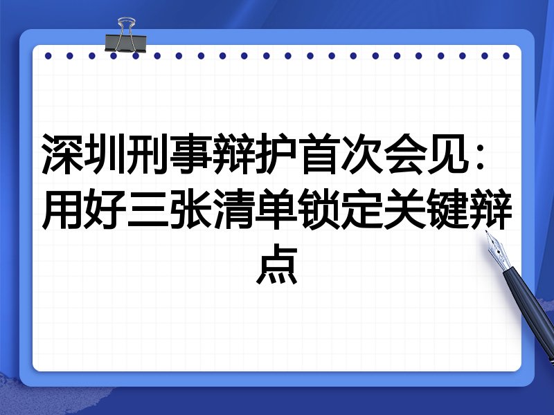 深圳刑事辩护首次会见:用好三张清单锁定关键辩点